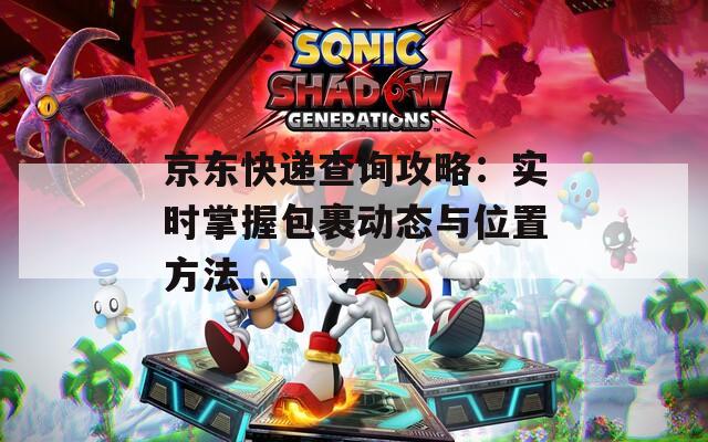 京东快递查询攻略：实时掌握包裹动态与位置方法