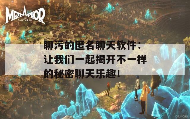 聊污的匿名聊天软件：让我们一起揭开不一样的秘密聊天乐趣！