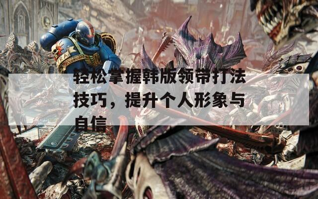 轻松掌握韩版领带打法技巧，提升个人形象与自信