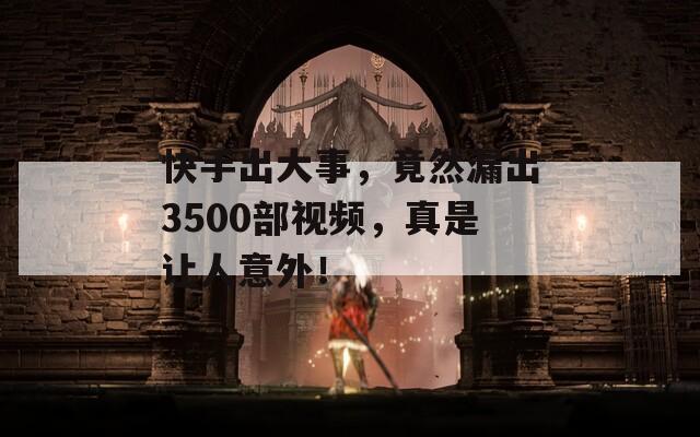 快手出大事，竟然漏出3500部视频，真是让人意外！