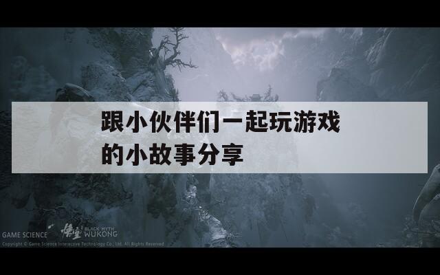 跟小伙伴们一起玩游戏的小故事分享
