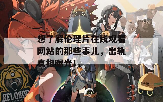 想了解伦理片在线观看网站的那些事儿，出轨真相曝光！