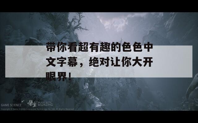 带你看超有趣的色色中文字幕，绝对让你大开眼界！