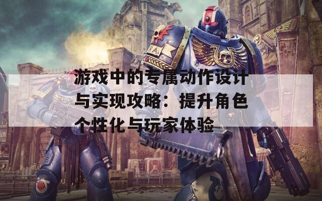 游戏中的专属动作设计与实现攻略：提升角色个性化与玩家体验