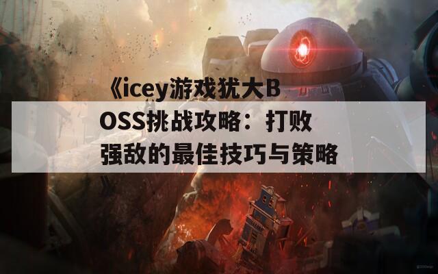 《icey游戏犹大BOSS挑战攻略：打败强敌的最佳技巧与策略》
