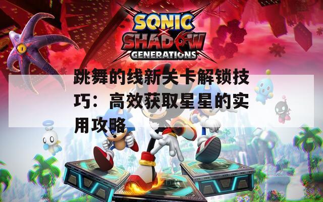 跳舞的线新关卡解锁技巧：高效获取星星的实用攻略