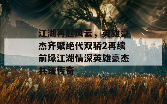 江湖再起风云，英雄豪杰齐聚绝代双骄2再续前缘江湖情深英雄豪杰共谱传奇