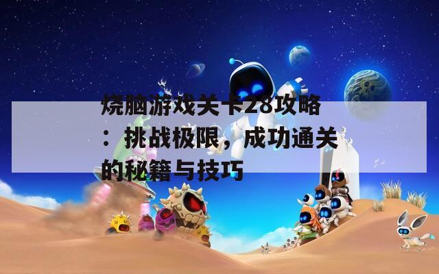 烧脑游戏关卡28攻略：挑战极限，成功通关的秘籍与技巧