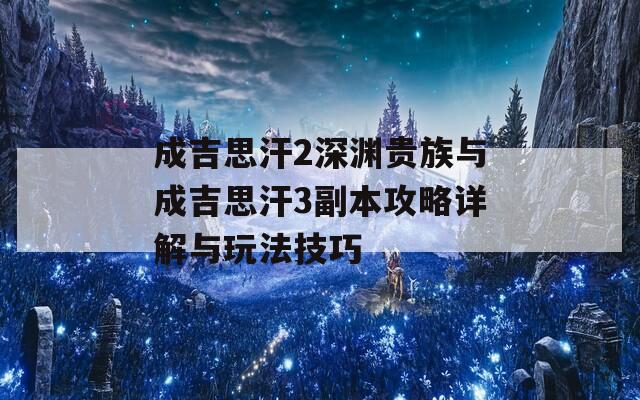 成吉思汗2深渊贵族与成吉思汗3副本攻略详解与玩法技巧