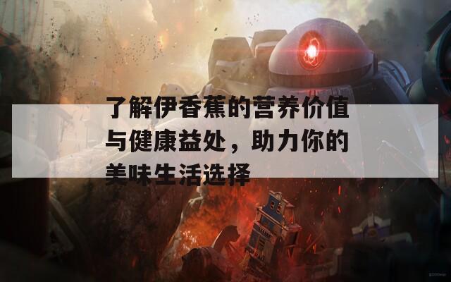 了解伊香蕉的营养价值与健康益处，助力你的美味生活选择