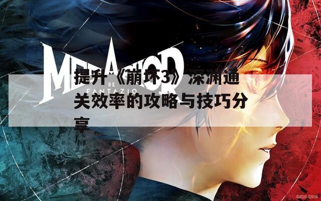 提升《崩坏3》深渊通关效率的攻略与技巧分享