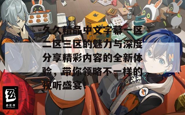 久久精品中文字幕一区二区三区的魅力与深度分享精彩内容的全新体验，带你领略不一样的视听盛宴！