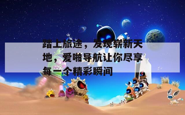踏上旅途，发现崭新天地，爱啪导航让你尽享每一个精彩瞬间