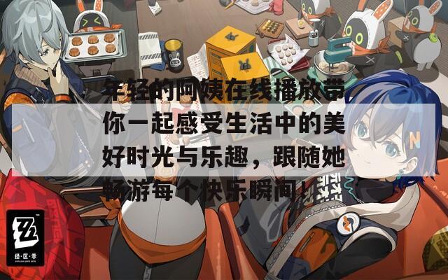 年轻的阿姨在线播放带你一起感受生活中的美好时光与乐趣，跟随她畅游每个快乐瞬间！