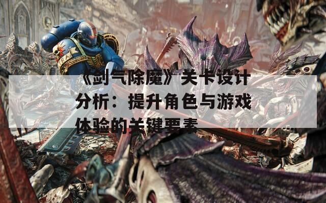 《剑气除魔》关卡设计分析：提升角色与游戏体验的关键要素