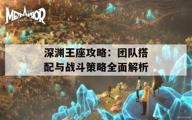 深渊王座攻略：团队搭配与战斗策略全面解析