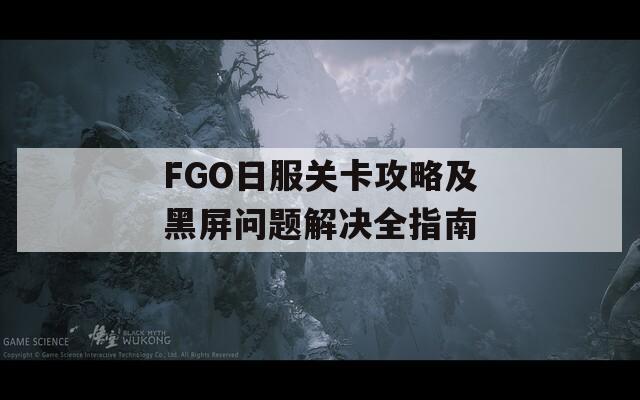 FGO日服关卡攻略及黑屏问题解决全指南