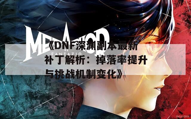《DNF深渊副本最新补丁解析：掉落率提升与挑战机制变化》