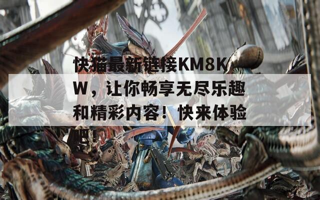快猫最新链接KM8KW，让你畅享无尽乐趣和精彩内容！快来体验吧！