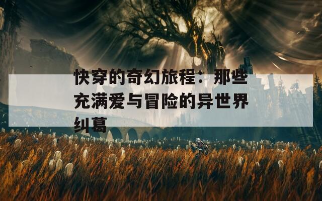 快穿的奇幻旅程：那些充满爱与冒险的异世界纠葛