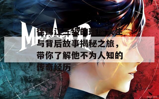 徐锦江三级的璀璨人生与背后故事揭秘之旅，带你了解他不为人知的传奇经历