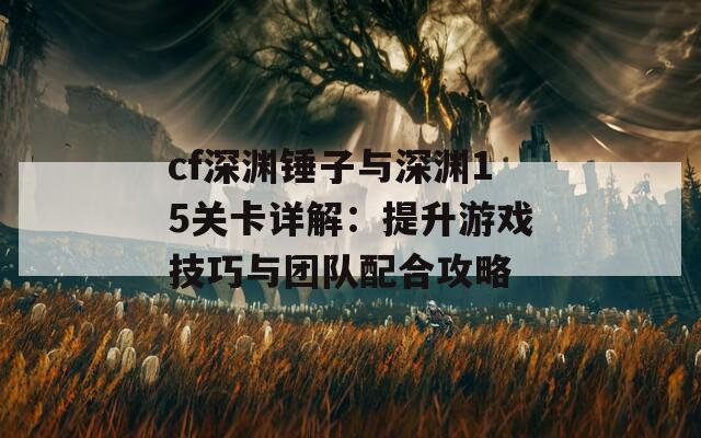 cf深渊锤子与深渊15关卡详解：提升游戏技巧与团队配合攻略