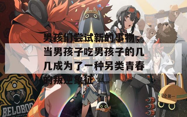 男孩们尝试新的事物，当男孩子吃男孩子的几几成为了一种另类青春的叛逆象征