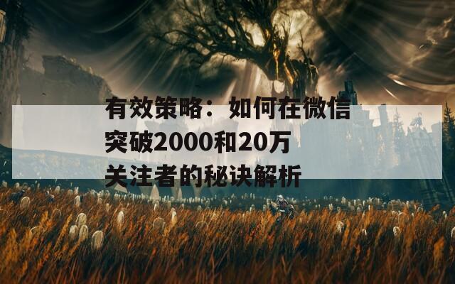 有效策略：如何在微信突破2000和20万关注者的秘诀解析
