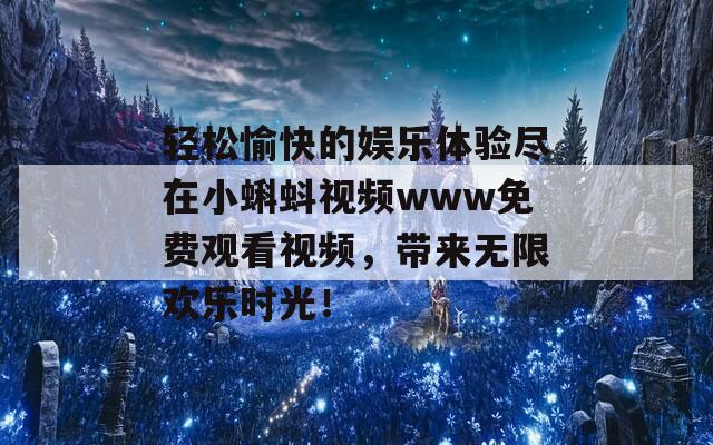 轻松愉快的娱乐体验尽在小蝌蚪视频www免费观看视频，带来无限欢乐时光！