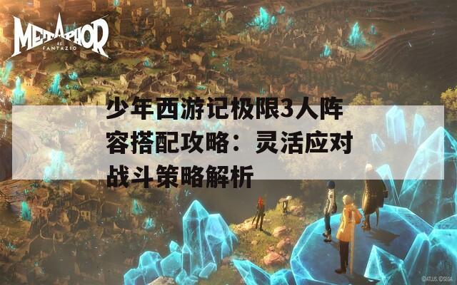 少年西游记极限3人阵容搭配攻略：灵活应对战斗策略解析
