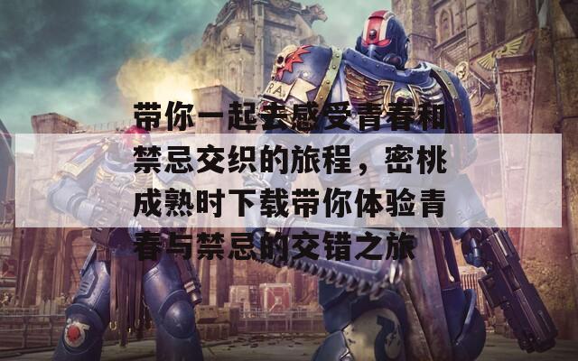 带你一起去感受青春和禁忌交织的旅程，密桃成熟时下载带你体验青春与禁忌的交错之旅