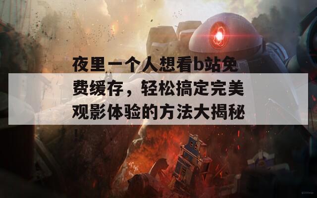 夜里一个人想看b站免费缓存，轻松搞定完美观影体验的方法大揭秘！