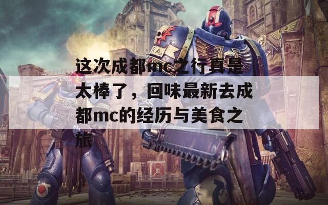 这次成都mc之行真是太棒了，回味最新去成都mc的经历与美食之旅