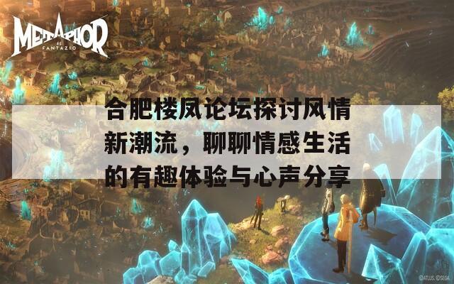 合肥楼凤论坛探讨风情新潮流，聊聊情感生活的有趣体验与心声分享