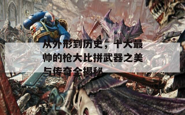 从外形到历史，十大最帅的枪大比拼武器之美与传奇全揭秘