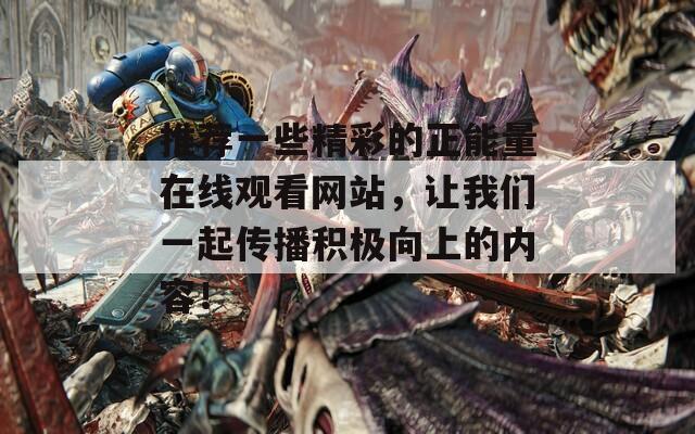 推荐一些精彩的正能量在线观看网站，让我们一起传播积极向上的内容！