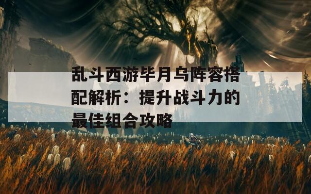 乱斗西游毕月乌阵容搭配解析：提升战斗力的最佳组合攻略