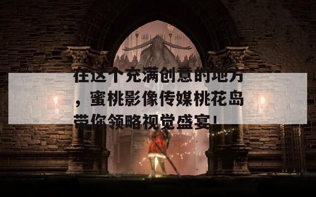 在这个充满创意的地方，蜜桃影像传媒桃花岛带你领略视觉盛宴！