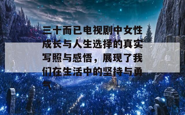 三十而已电视剧中女性成长与人生选择的真实写照与感悟，展现了我们在生活中的坚持与勇气