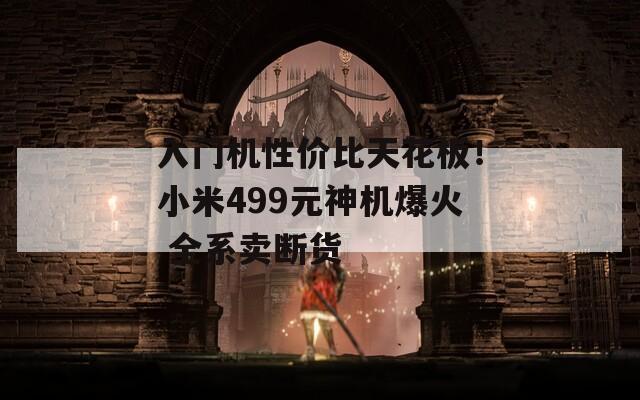 入门机性价比天花板！小米499元神机爆火 全系卖断货