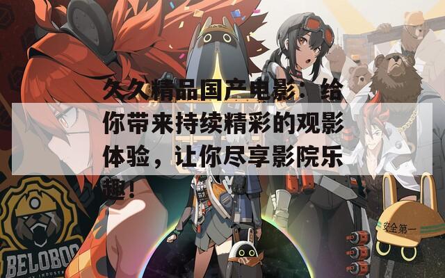 久久精品国产电影：给你带来持续精彩的观影体验，让你尽享影院乐趣！