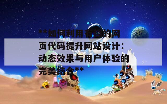 **如何利用有趣的网页代码提升网站设计:动态效果与用户体验的完美结合** **如何利用有趣的网页代码提升网站设计:动态效果与用户体验的完美结合**