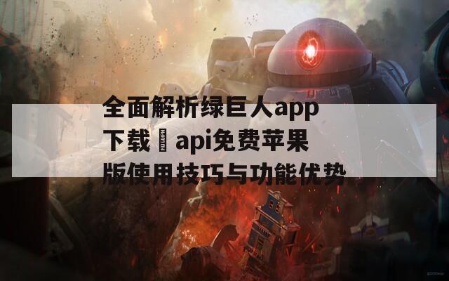 全面解析绿巨人app下载汅api免费苹果版使用技巧与功能优势