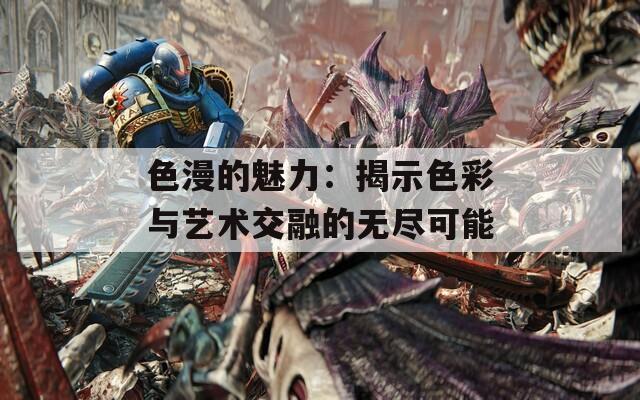 色漫的魅力：揭示色彩与艺术交融的无尽可能