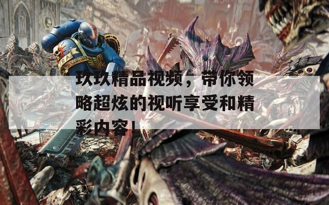 玖玖精品视频，带你领略超炫的视听享受和精彩内容！