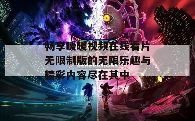 畅享暖暖视频在线看片无限制版的无限乐趣与精彩内容尽在其中
