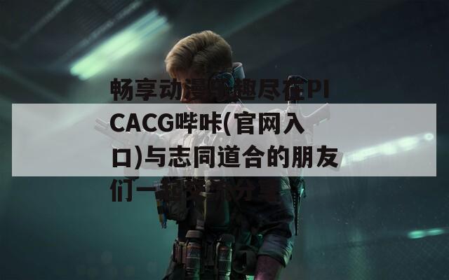 畅享动漫乐趣尽在PICACG哔咔(官网入口)与志同道合的朋友们一起交流分享