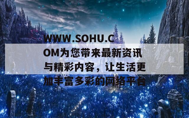 WWW.SOHU.COM为您带来最新资讯与精彩内容，让生活更加丰富多彩的网络平台
