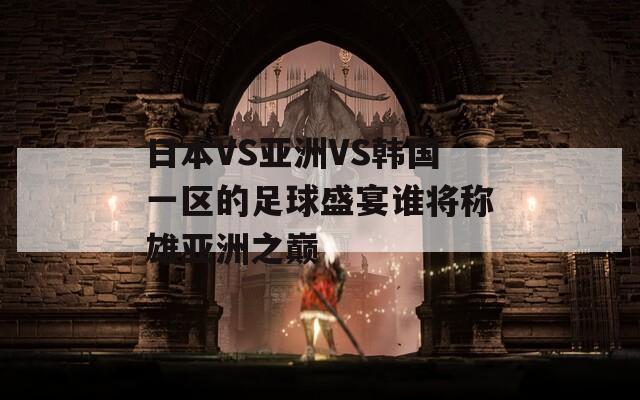日本VS亚洲VS韩国一区的足球盛宴谁将称雄亚洲之巅