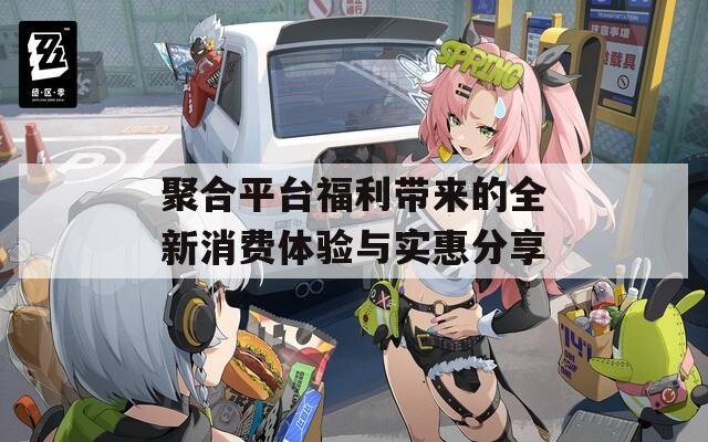 聚合平台福利带来的全新消费体验与实惠分享